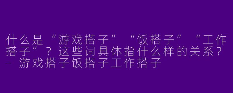 什么是“游戏搭子”“饭搭子”“工作搭子”？这些词具体指什么样的关系？-游戏搭子饭搭子工作搭子