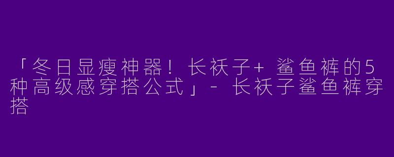「冬日显瘦神器！长袄子+鲨鱼裤的5种高级感穿搭公式」-长袄子鲨鱼裤穿搭