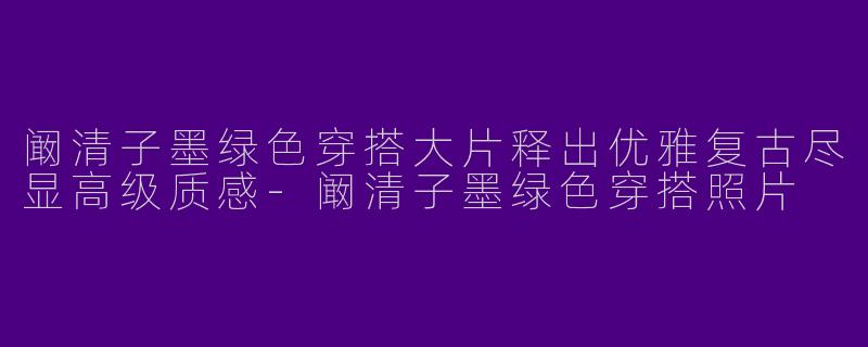 阚清子墨绿色穿搭大片释出优雅复古尽显高级质感