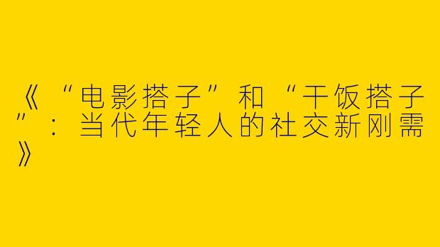 《“电影搭子”和“干饭搭子”：当代年轻人的社交新刚需》
