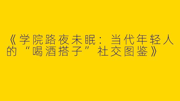 《学院路夜未眠：当代年轻人的“喝酒搭子”社交图鉴》