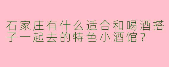 石家庄有什么适合和喝酒搭子一起去的特色小酒馆？