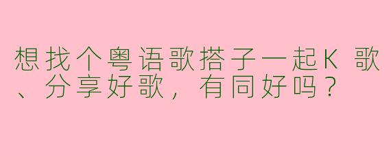 想找个粤语歌搭子一起K歌、分享好歌，有同好吗？
