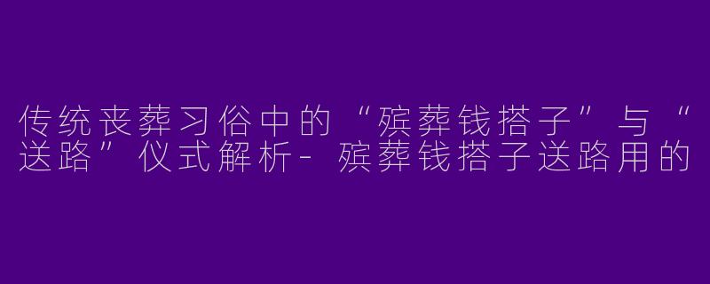 传统丧葬习俗中的“殡葬钱搭子”与“送路”仪式解析-殡葬钱搭子送路用的