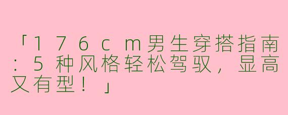 「176cm男生穿搭指南：5种风格轻松驾驭，显高又有型！」