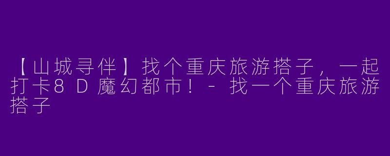 【山城寻伴】找个重庆旅游搭子，一起打卡8D魔幻都市！-找一个重庆旅游搭子