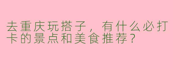 去重庆玩搭子，有什么必打卡的景点和美食推荐？