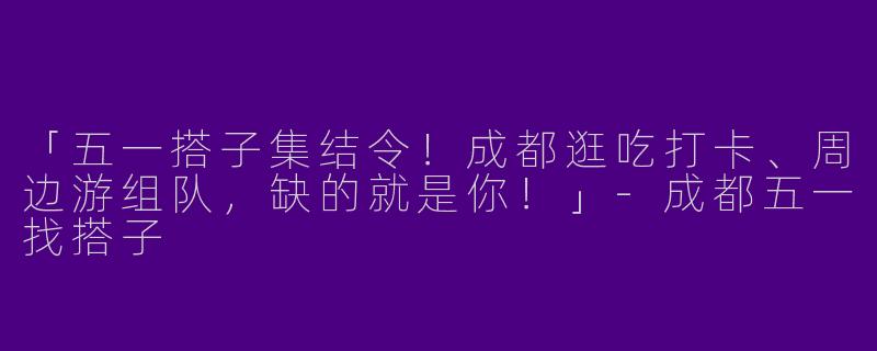「五一搭子集结令！成都逛吃打卡、周边游组队，缺的就是你！」