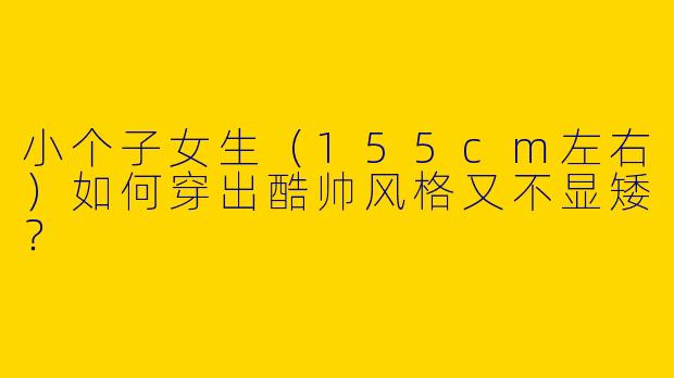 小个子女生（155cm左右）如何穿出酷帅风格又不显矮？