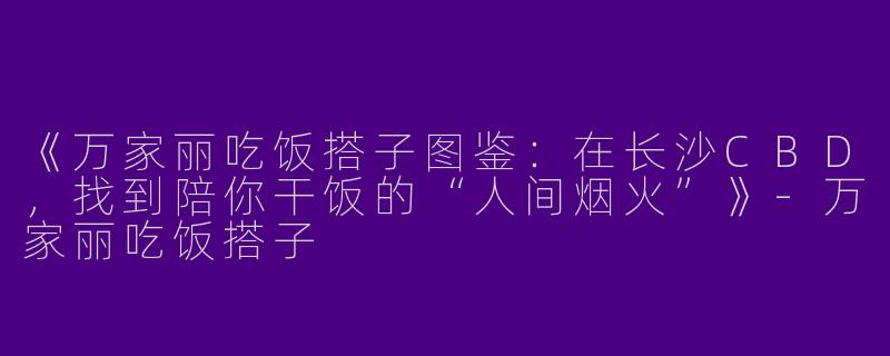 《万家丽吃饭搭子图鉴：在长沙CBD，找到陪你干饭的“人间烟火”》-万家丽吃饭搭子