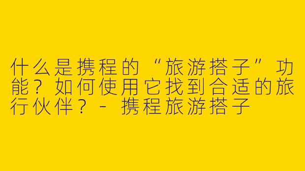 什么是携程的“旅游搭子”功能？如何使用它找到合适的旅行伙伴？-携程旅游搭子