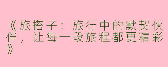 《旅搭子：旅行中的默契伙伴，让每一段旅程都更精彩》