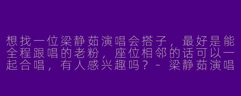 想找一位梁静茹演唱会搭子，最好是能全程跟唱的老粉，座位相邻的话可以一起合唱，有人感兴趣吗？
