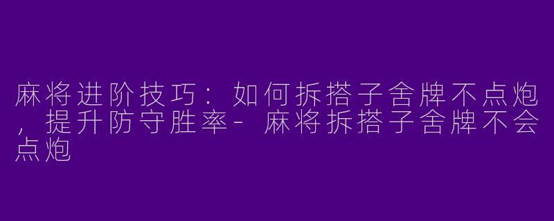 麻将进阶技巧：如何拆搭子舍牌不点炮，提升防守胜率-麻将拆搭子舍牌不会点炮