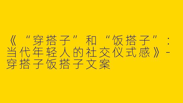 《“穿搭子”和“饭搭子”：当代年轻人的社交仪式感》-穿搭子饭搭子文案