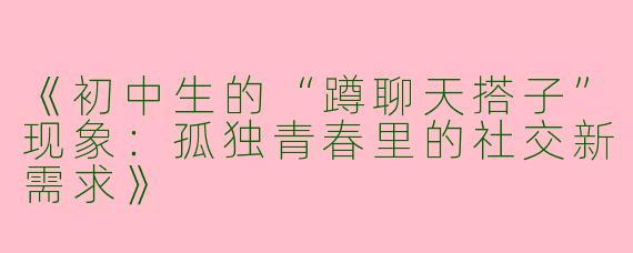 《初中生的“蹲聊天搭子”现象：孤独青春里的社交新需求》