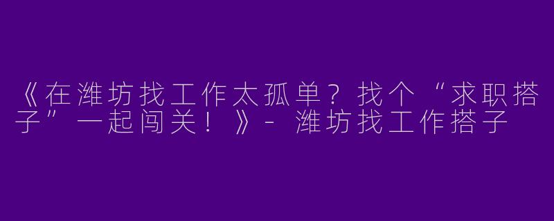 《在潍坊找工作太孤单？找个“求职搭子”一起闯关！》-潍坊找工作搭子