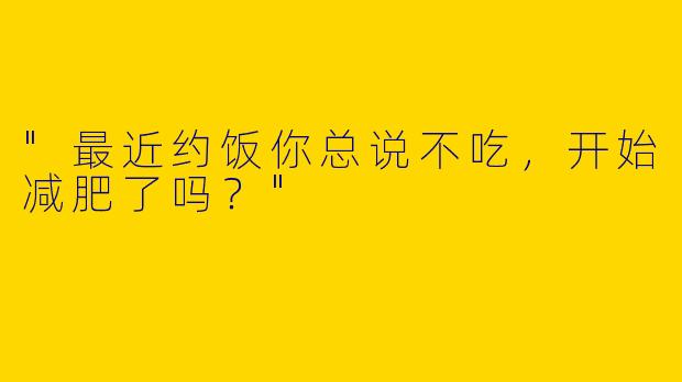 "最近约饭你总说不吃，开始减肥了吗？"