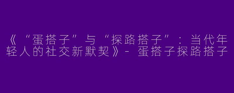 《“蛋搭子”与“探路搭子”：当代年轻人的社交新默契》