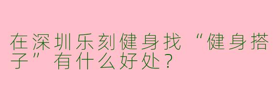 在深圳乐刻健身找“健身搭子”有什么好处？
