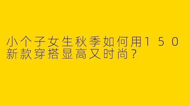 小个子女生秋季如何用150新款穿搭显高又时尚？