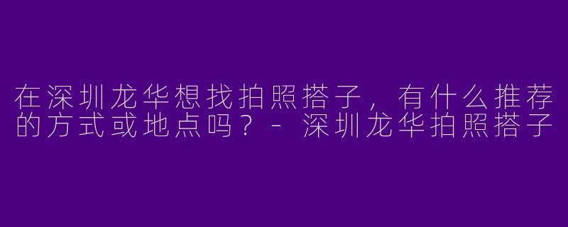 在深圳龙华想找拍照搭子，有什么推荐的方式或地点吗？