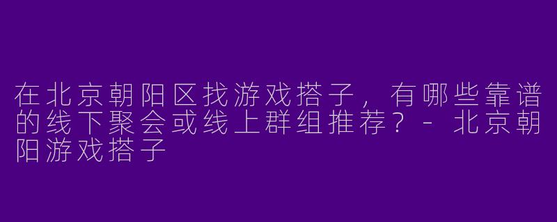 在北京朝阳区找游戏搭子，有哪些靠谱的线下聚会或线上群组推荐？-北京朝阳游戏搭子