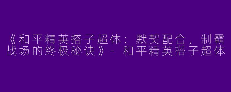 《和平精英搭子超体：默契配合，制霸战场的终极秘诀》-和平精英搭子超体