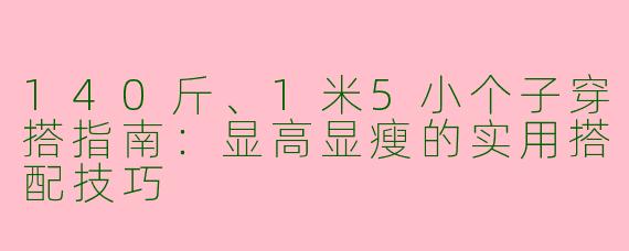 140斤、1米5小个子穿搭指南：显高显瘦的实用搭配技巧