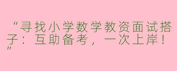 “寻找小学数学教资面试搭子：互助备考，一次上岸！”