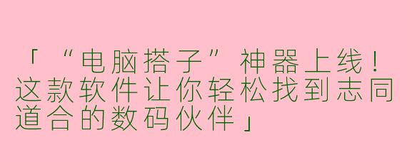 「“电脑搭子”神器上线！这款软件让你轻松找到志同道合的数码伙伴」