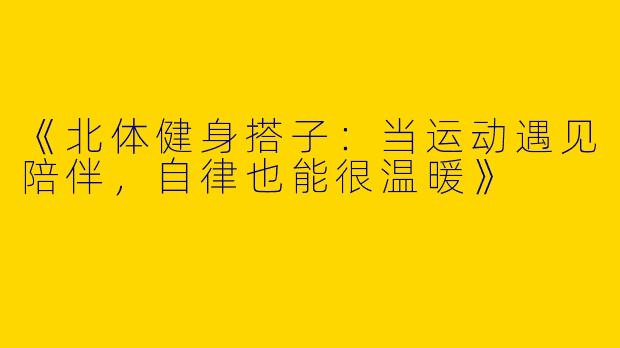 《北体健身搭子：当运动遇见陪伴，自律也能很温暖》
