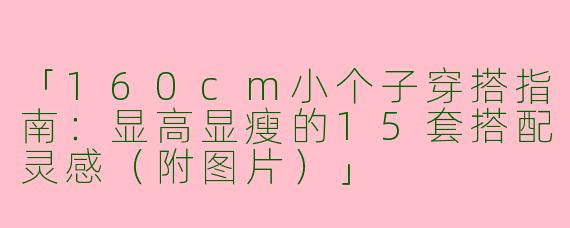 「160cm小个子穿搭指南：显高显瘦的15套搭配灵感（附图片）」