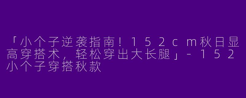 「小个子逆袭指南！152cm秋日显高穿搭术，轻松穿出大长腿」-152小个子穿搭秋款