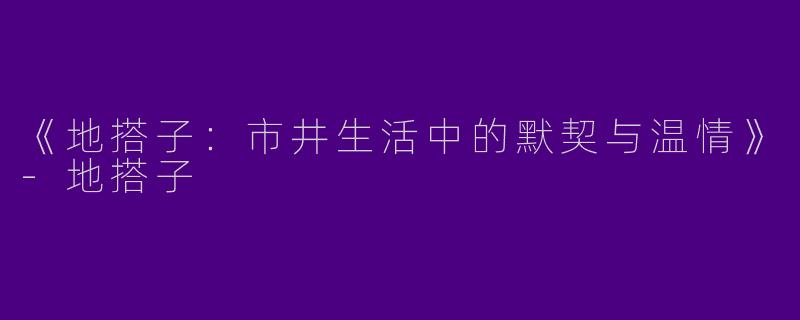《地搭子：市井生活中的默契与温情》-地搭子
