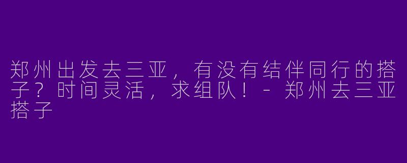 郑州出发去三亚，有没有结伴同行的搭子？时间灵活，求组队！