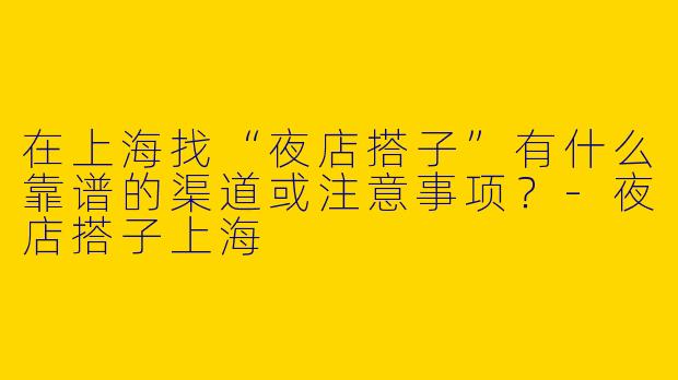 在上海找“夜店搭子”有什么靠谱的渠道或注意事项？