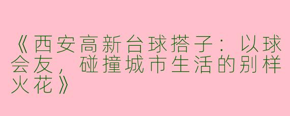 《西安高新台球搭子：以球会友，碰撞城市生活的别样火花》