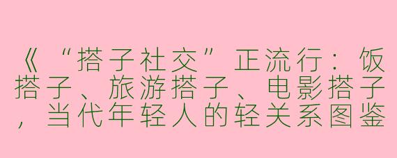 《“搭子社交”正流行：饭搭子、旅游搭子、电影搭子，当代年轻人的轻关系图鉴》