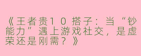 《王者贵10搭子：当“钞能力”遇上游戏社交，是虚荣还是刚需？》
