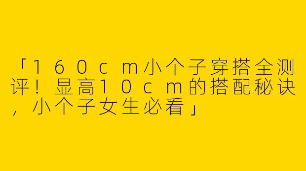 「160cm小个子穿搭全测评！显高10cm的搭配秘诀，小个子女生必看」