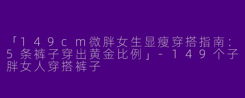 「149cm微胖女生显瘦穿搭指南：5条裤子穿出黄金比例」