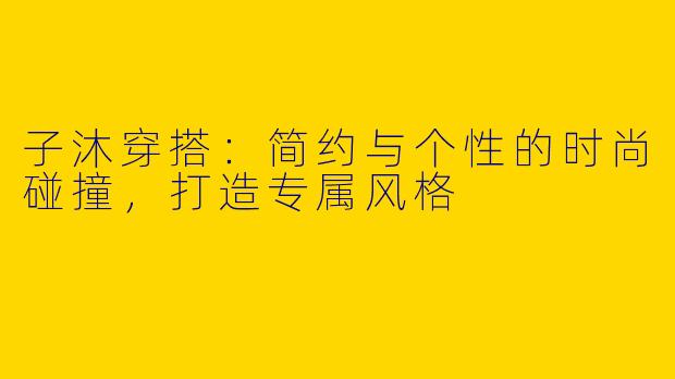 子沐穿搭：简约与个性的时尚碰撞，打造专属风格