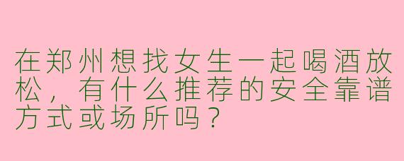 在郑州想找女生一起喝酒放松，有什么推荐的安全靠谱方式或场所吗？