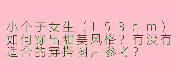 小个子女生（153cm）如何穿出甜美风格？有没有适合的穿搭图片参考？