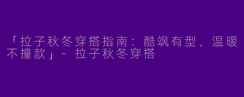 「拉子秋冬穿搭指南：酷飒有型，温暖不撞款」-拉子秋冬穿搭