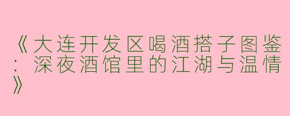 《大连开发区喝酒搭子图鉴：深夜酒馆里的江湖与温情》
