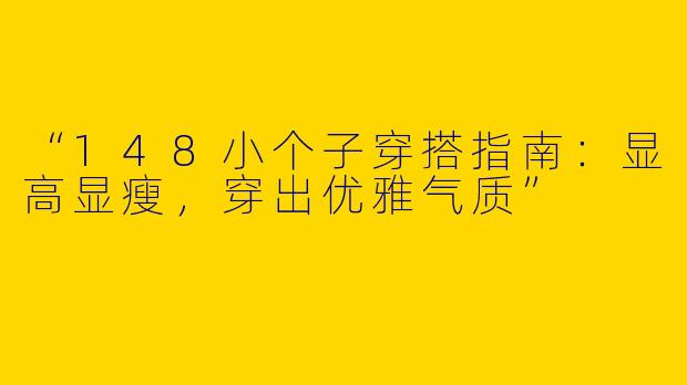 “148小个子穿搭指南：显高显瘦，穿出优雅气质”