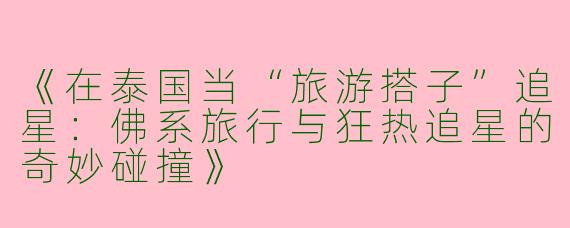 《在泰国当“旅游搭子”追星：佛系旅行与狂热追星的奇妙碰撞》