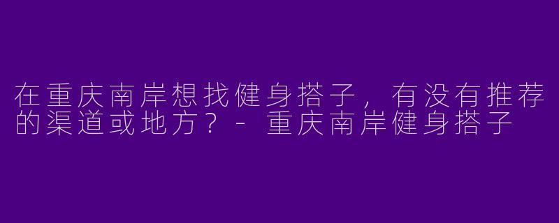 在重庆南岸想找健身搭子,有没有推荐的渠道或地方?